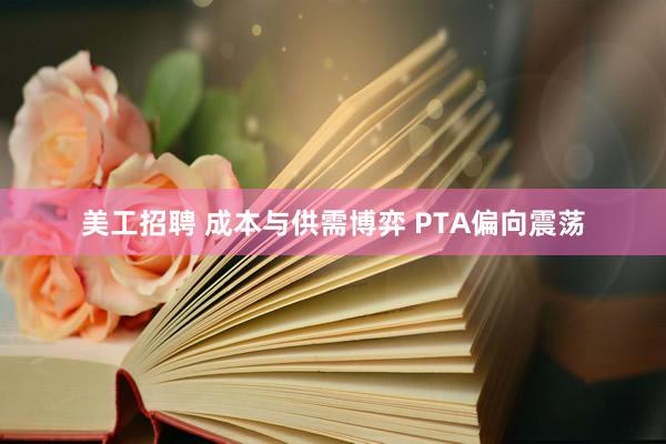 美工招聘 成本与供需博弈 PTA偏向震荡