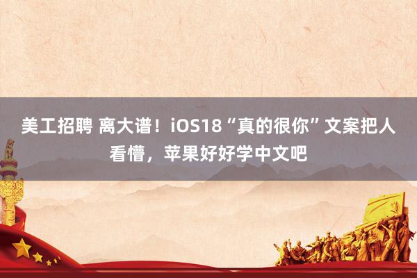 美工招聘 离大谱！iOS18“真的很你”文案把人看懵，苹果好好学中文吧