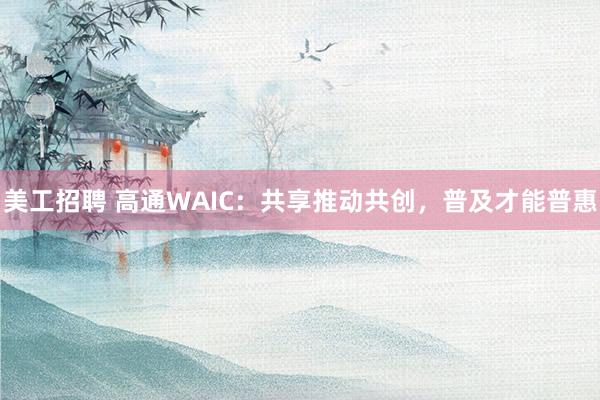 美工招聘 高通WAIC：共享推动共创，普及才能普惠