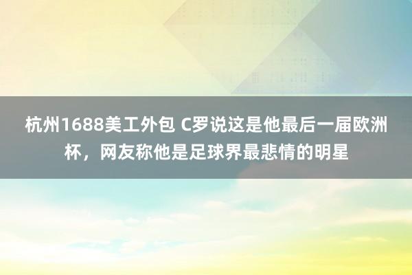 杭州1688美工外包 C罗说这是他最后一届欧洲杯，网友称他是足球界最悲情的明星