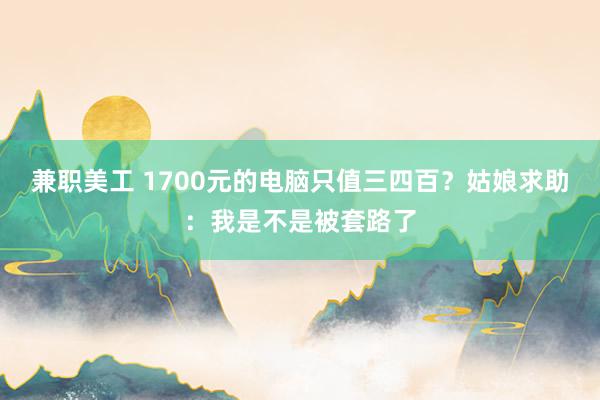 兼职美工 1700元的电脑只值三四百？姑娘求助：我是不是被套路了