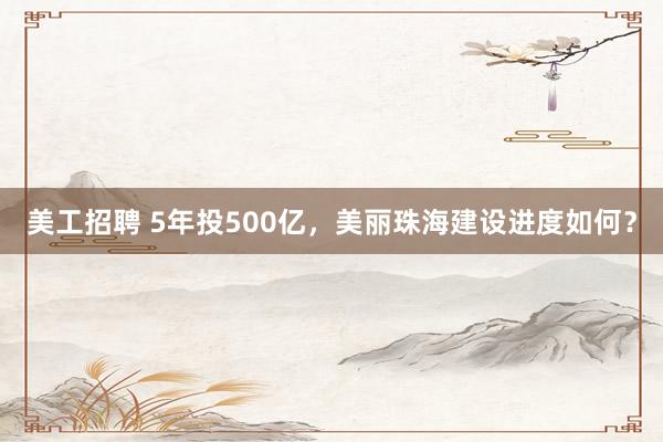 美工招聘 5年投500亿，美丽珠海建设进度如何？