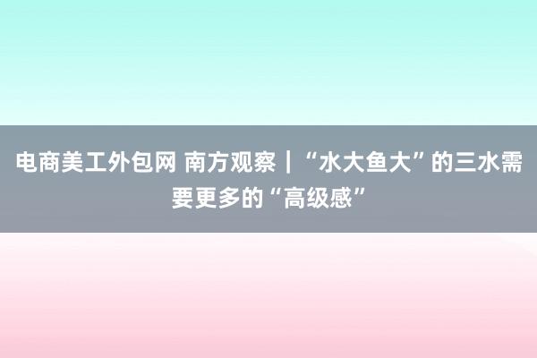 电商美工外包网 南方观察｜“水大鱼大”的三水需要更多的“高级感”