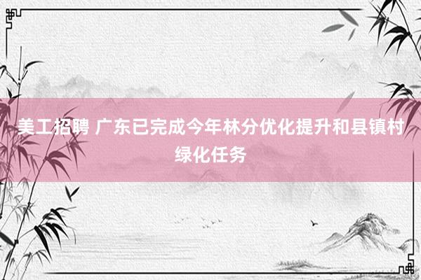 美工招聘 广东已完成今年林分优化提升和县镇村绿化任务