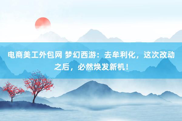 电商美工外包网 梦幻西游：去牟利化，这次改动之后，必然焕发新机！