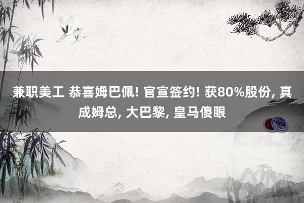 兼职美工 恭喜姆巴佩! 官宣签约! 获80%股份, 真成姆总, 大巴黎, 皇马傻眼