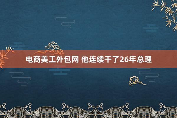 电商美工外包网 他连续干了26年总理