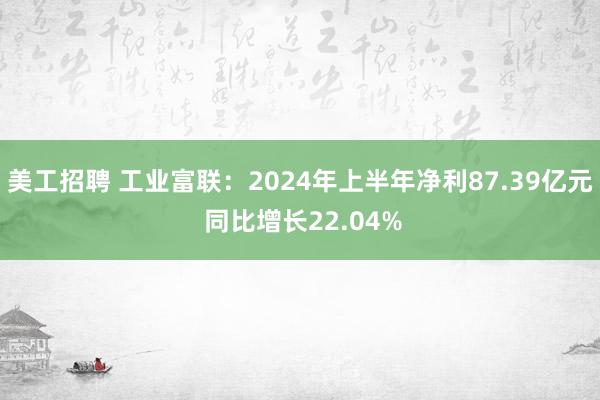 美工招聘 工业富联：2024年上半年净利87.39亿元 同比增长22.04%