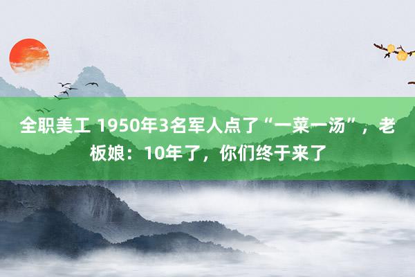 全职美工 1950年3名军人点了“一菜一汤”，老板娘：10年了，你们终于来了