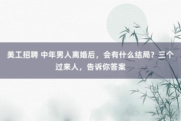 美工招聘 中年男人离婚后，会有什么结局？三个过来人，告诉你答案