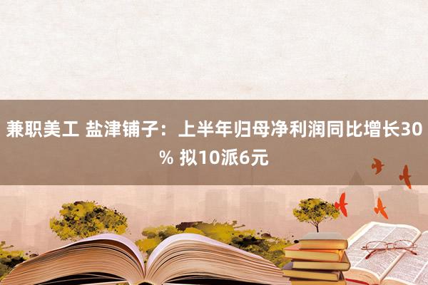 兼职美工 盐津铺子：上半年归母净利润同比增长30% 拟10派6元