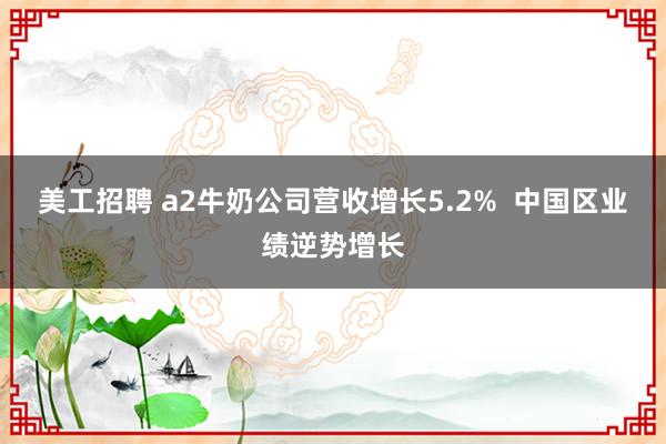 美工招聘 a2牛奶公司营收增长5.2%  中国区业绩逆势增长