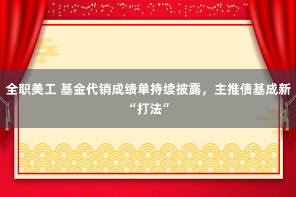 全职美工 基金代销成绩单持续披露，主推债基成新“打法”