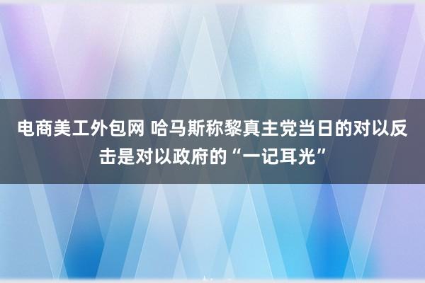 电商美工外包网 哈马斯称黎真主党当日的对以反击是对以政府的“一记耳光”