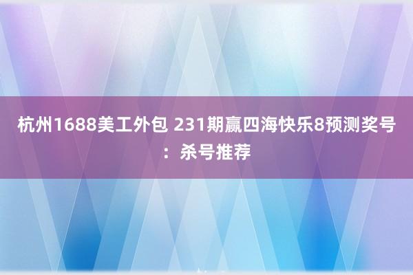 杭州1688美工外包 231期赢四海快乐8预测奖号：杀号推荐