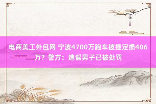 电商美工外包网 宁波4700万跑车被撞定损406万？警方：造谣男子已被处罚