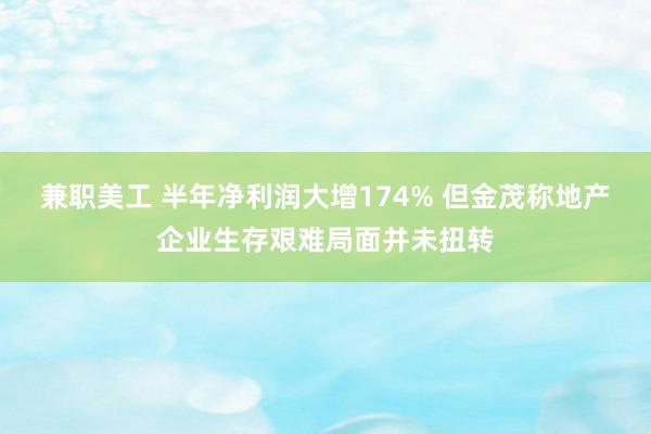 兼职美工 半年净利润大增174% 但金茂称地产企业生存艰难局面并未扭转