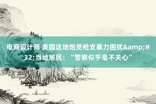 电商设计师 美国这地饱受枪支暴力困扰&#32;当地居民：“警察似乎毫不关心”