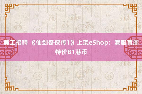 美工招聘 《仙剑奇侠传1》上架eShop：港服首周特价81港币