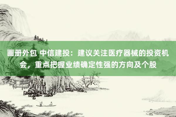 画册外包 中信建投：建议关注医疗器械的投资机会，重点把握业绩确定性强的方向及个股