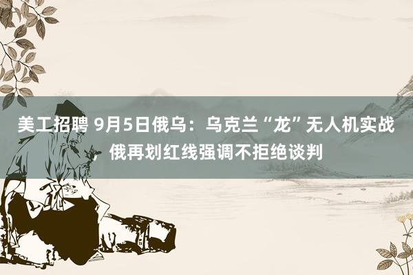 美工招聘 9月5日俄乌：乌克兰“龙”无人机实战，俄再划红线强调不拒绝谈判