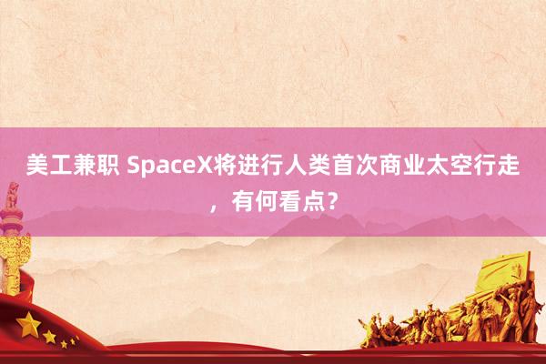 美工兼职 SpaceX将进行人类首次商业太空行走，有何看点？